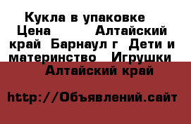 Кукла в упаковке  › Цена ­ 350 - Алтайский край, Барнаул г. Дети и материнство » Игрушки   . Алтайский край